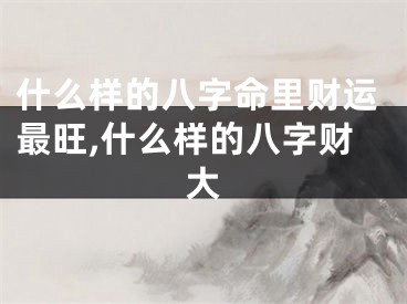 什么样的八字命里财运最旺,什么样的八字财大