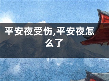 平安夜受伤,平安夜怎么了