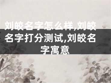刘皎名字怎么样,刘皎名字打分测试,刘皎名字寓意