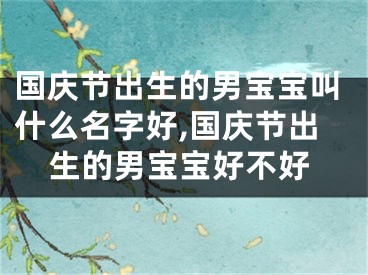 国庆节出生的男宝宝叫什么名字好,国庆节出生的男宝宝好不好