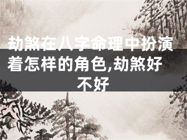 劫煞在八字命理中扮演着怎样的角色,劫煞好不好