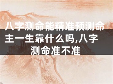 八字测命能精准预测命主一生靠什么吗,八字测命准不准