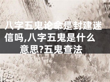 八字五鬼论命是封建迷信吗,八字五鬼是什么意思?五鬼查法