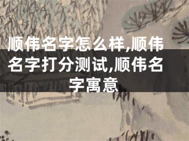 顺伟名字怎么样,顺伟名字打分测试,顺伟名字寓意