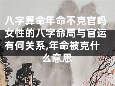 八字算命年命不克官吗女性的八字命局与官运有何关系,年命被克什么意思