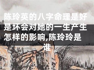 陈玲英的八字命理是好是坏会对她的一生产生怎样的影响,陈玲玲是谁