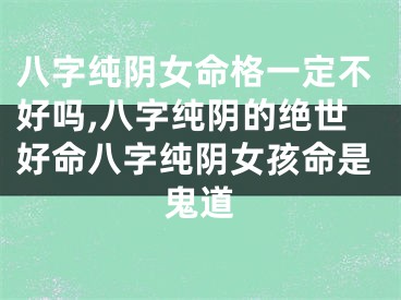 八字纯阴女命格一定不好吗,八字纯阴的绝世好命八字纯阴女孩命是鬼道