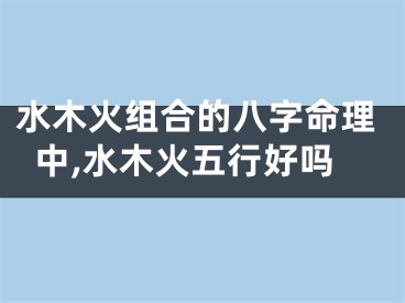 水木火组合的八字命理中,水木火五行好吗
