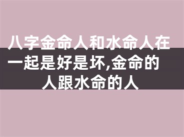 八字金命人和水命人在一起是好是坏,金命的人跟水命的人