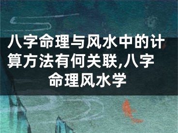 八字命理与风水中的计算方法有何关联,八字命理风水学