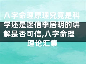 八字命理原理究竟是科学还是迷信李居明的讲解是否可信,八字命理理论汇集