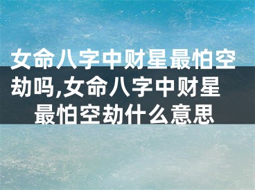 女命八字中财星最怕空劫吗,女命八字中财星最怕空劫什么意思