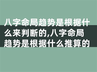 八字命局趋势是根据什么来判断的,八字命局趋势是根据什么推算的