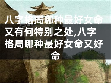 八字格局哪种最好女命又有何特别之处,八字格局哪种最好女命又好命