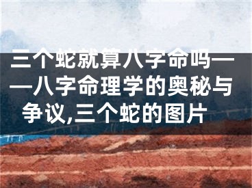 三个蛇就算八字命吗——八字命理学的奥秘与争议,三个蛇的图片