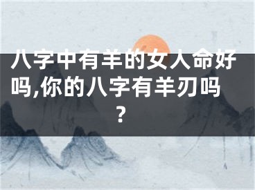 八字中有羊的女人命好吗,你的八字有羊刃吗?
