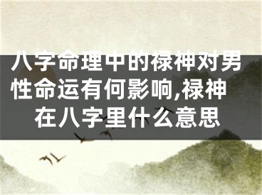 八字命理中的禄神对男性命运有何影响,禄神在八字里什么意思