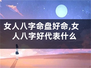 女人八字命盘好命,女人八字好代表什么