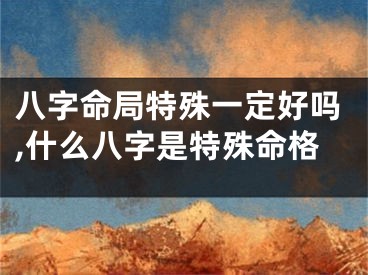 八字命局特殊一定好吗,什么八字是特殊命格