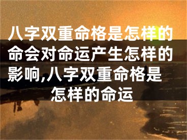 八字双重命格是怎样的命会对命运产生怎样的影响,八字双重命格是怎样的命运