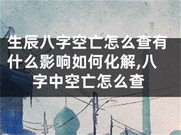 生辰八字空亡怎么查有什么影响如何化解,八字中空亡怎么查