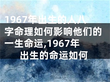 1967年出生的人八字命理如何影响他们的一生命运,1967年出生的命运如何