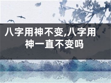 八字用神不变,八字用神一直不变吗