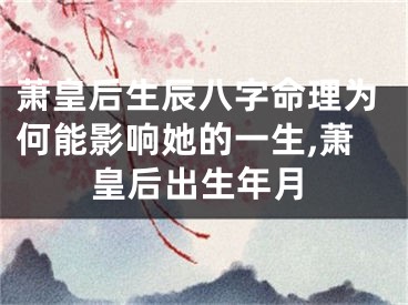 萧皇后生辰八字命理为何能影响她的一生,萧皇后出生年月
