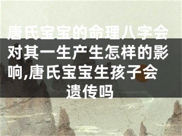 唐氏宝宝的命理八字会对其一生产生怎样的影响,唐氏宝宝生孩子会遗传吗