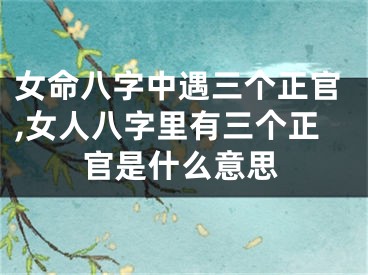 女命八字中遇三个正官,女人八字里有三个正官是什么意思