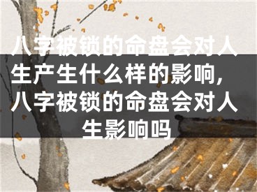 八字被锁的命盘会对人生产生什么样的影响,八字被锁的命盘会对人生影响吗