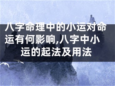 八字命理中的小运对命运有何影响,八字中小运的起法及用法