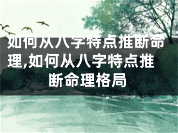如何从八字特点推断命理,如何从八字特点推断命理格局