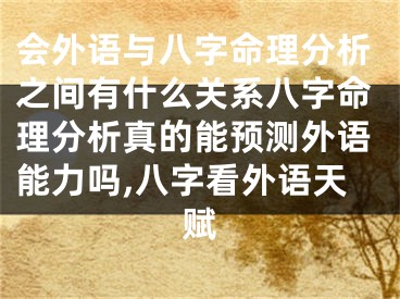 会外语与八字命理分析之间有什么关系八字命理分析真的能预测外语能力吗,八字看外语天赋