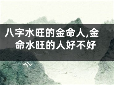 八字水旺的金命人,金命水旺的人好不好