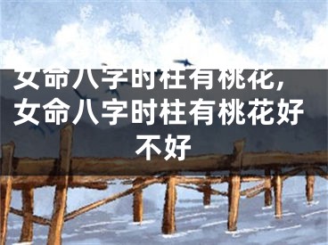 女命八字时柱有桃花,女命八字时柱有桃花好不好