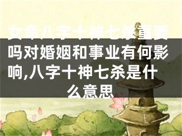 女命八字十神七杀重要吗对婚姻和事业有何影响,八字十神七杀是什么意思
