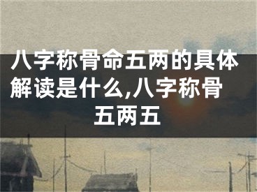 八字称骨命五两的具体解读是什么,八字称骨五两五
