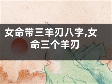 女命带三羊刃八字,女命三个羊刃