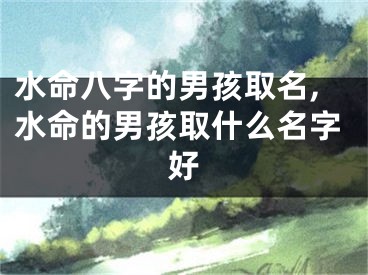 水命八字的男孩取名,水命的男孩取什么名字好