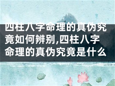 四柱八字命理的真伪究竟如何辨别,四柱八字命理的真伪究竟是什么