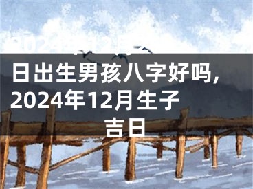 2024年12月26日出生男孩八字好吗,2024年12月生子吉日