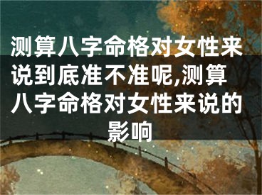 测算八字命格对女性来说到底准不准呢,测算八字命格对女性来说的影响