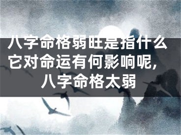八字命格弱旺是指什么它对命运有何影响呢,八字命格太弱