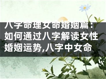 八字命理女命婚姻篇：如何通过八字解读女性婚姻运势,八字中女命