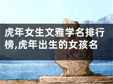虎年女生文雅学名排行榜,虎年出生的女孩名