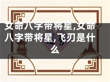 女命八字带将星,女命八字带将星,飞刃是什么
