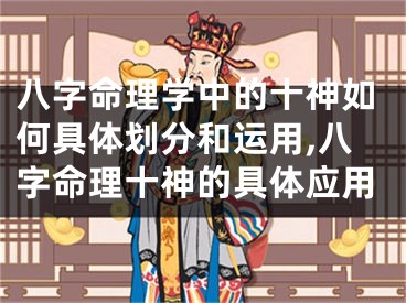 八字命理学中的十神如何具体划分和运用,八字命理十神的具体应用