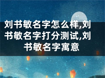 刘书敏名字怎么样,刘书敏名字打分测试,刘书敏名字寓意