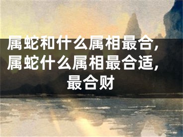 属蛇和什么属相最合,属蛇什么属相最合适,最合财